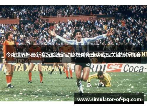今夜世界杯最新赛况暗流涌动终极阶段走势或现关键转折机会