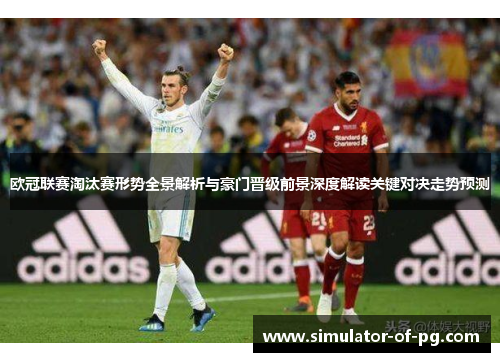 欧冠联赛淘汰赛形势全景解析与豪门晋级前景深度解读关键对决走势预测 欧冠联赛淘汰赛形势全景解析与豪门晋级前景深度解读关键对决走势预测