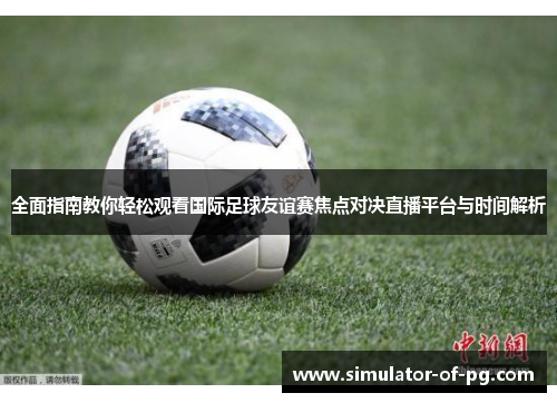 全面指南教你轻松观看国际足球友谊赛焦点对决直播平台与时间解析