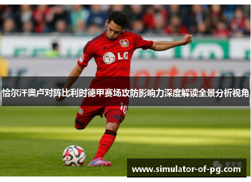 恰尔汗奥卢对阵比利时德甲赛场攻防影响力深度解读全景分析视角 恰尔汗奥卢对阵比利时德甲赛场攻防影响力深度解读全景分析视角