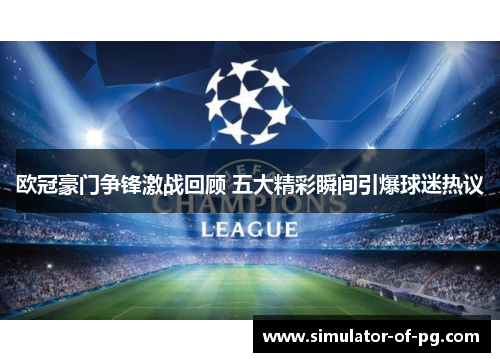欧冠豪门争锋激战回顾 五大精彩瞬间引爆球迷热议 欧冠豪门争锋激战回顾 五大精彩瞬间引爆球迷热议