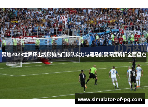 聚焦2023世界杯出线形势热门球队实力与黑马前景深度解析全面盘点 聚焦2023世界杯出线形势热门球队实力与黑马前景深度解析全面盘点