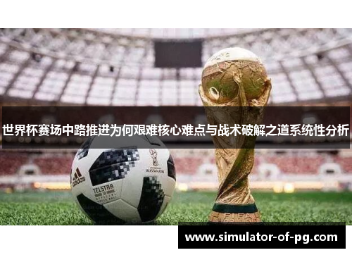 世界杯赛场中路推进为何艰难核心难点与战术破解之道系统性分析