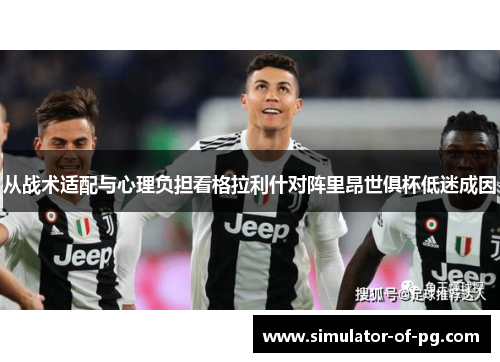 从战术适配与心理负担看格拉利什对阵里昂世俱杯低迷成因 从战术适配与心理负担看格拉利什对阵里昂世俱杯低迷成因