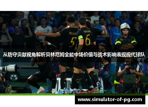从防守贡献视角解析贝林厄姆全能中场价值与战术影响表现现代球队