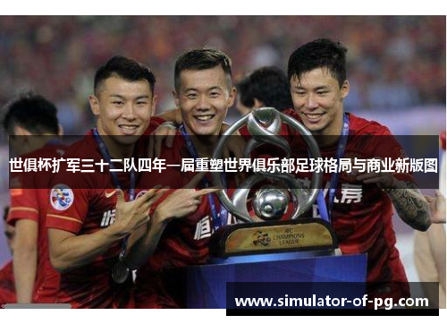 世俱杯扩军三十二队四年一届重塑世界俱乐部足球格局与商业新版图 世俱杯扩军三十二队四年一届重塑世界俱乐部足球格局与商业新版图