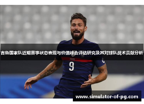 吉鲁国家队近期赛事状态表现与价值综合评估研究及其对球队战术贡献分析 吉鲁国家队近期赛事状态表现与价值综合评估研究及其对球队战术贡献分析