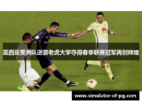 墨西哥美洲队逆袭老虎大学夺得春季联赛冠军再创辉煌