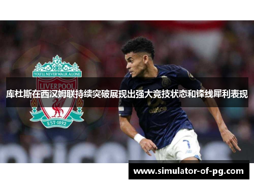 库杜斯在西汉姆联持续突破展现出强大竞技状态和锋线犀利表现 库杜斯在西汉姆联持续突破展现出强大竞技状态和锋线犀利表现