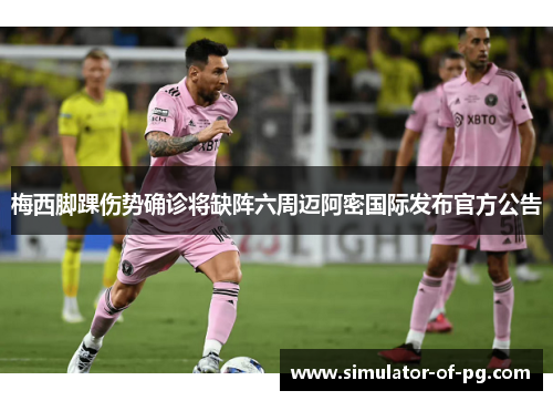 梅西脚踝伤势确诊将缺阵六周迈阿密国际发布官方公告 梅西脚踝伤势确诊将缺阵六周迈阿密国际发布官方公告