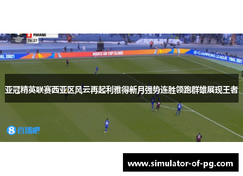 亚冠精英联赛西亚区风云再起利雅得新月强势连胜领跑群雄展现王者