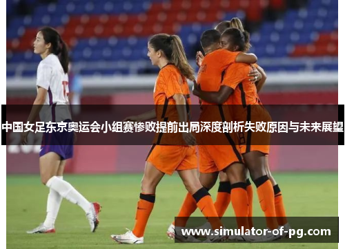中国女足东京奥运会小组赛惨败提前出局深度剖析失败原因与未来展望