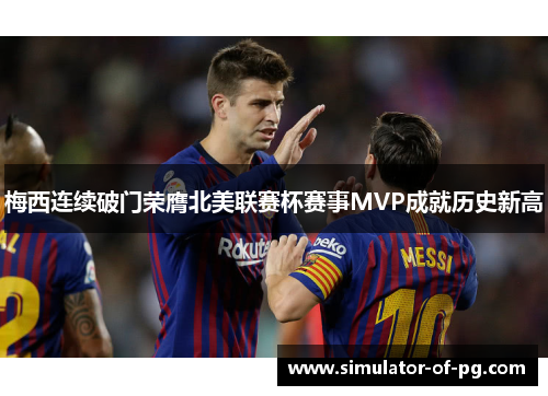 梅西连续破门荣膺北美联赛杯赛事MVP成就历史新高 梅西连续破门荣膺北美联赛杯赛事MVP成就历史新高
