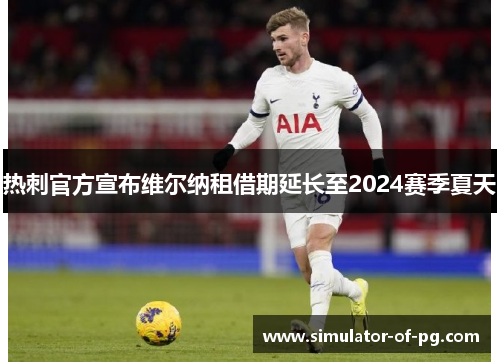 热刺官方宣布维尔纳租借期延长至2024赛季夏天 热刺官方宣布维尔纳租借期延长至2024赛季夏天