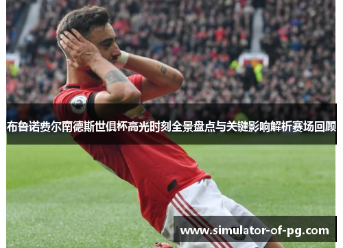 布鲁诺费尔南德斯世俱杯高光时刻全景盘点与关键影响解析赛场回顾