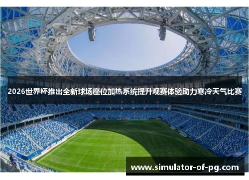 2026世界杯推出全新球场座位加热系统提升观赛体验助力寒冷天气比赛 2026世界杯推出全新球场座位加热系统提升观赛体验助力寒冷天气比赛