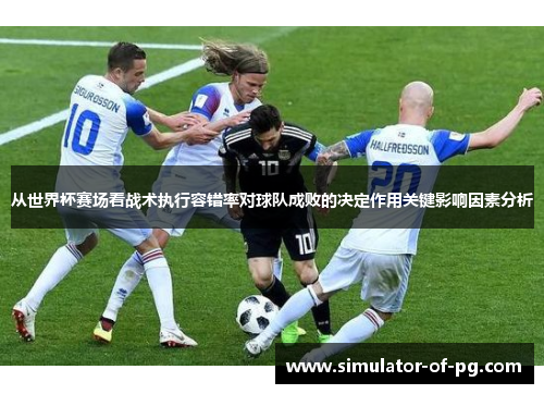 从世界杯赛场看战术执行容错率对球队成败的决定作用关键影响因素分析