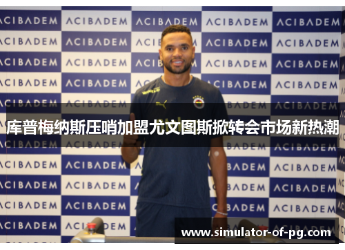 库普梅纳斯压哨加盟尤文图斯掀转会市场新热潮