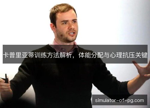 卡普里亚蒂训练方法解析，体能分配与心理抗压关键